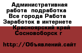 Административная работа (подработка) - Все города Работа » Заработок в интернете   . Красноярский край,Сосновоборск г.